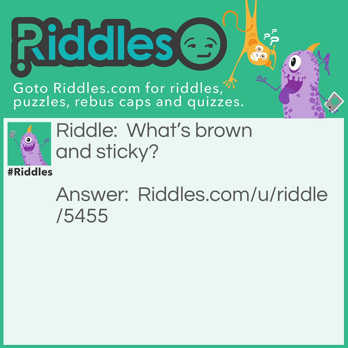 Riddle: What's brown and sticky? Answer: A stick.