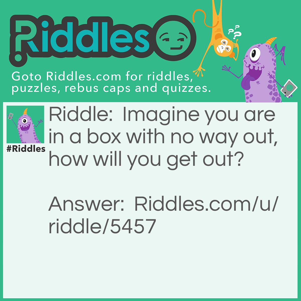 Riddle: Imagine you are in a box with no way out, how will you get out? Answer: Stop imagining.