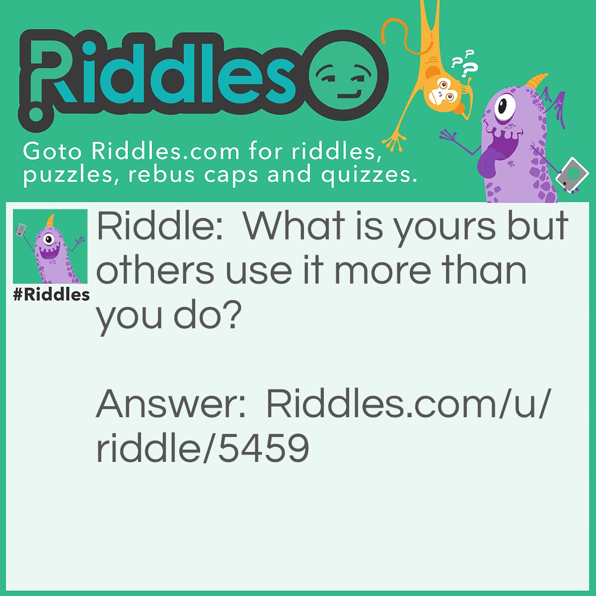 Riddle: What is yours but others use it more than you do? Answer: Your name!