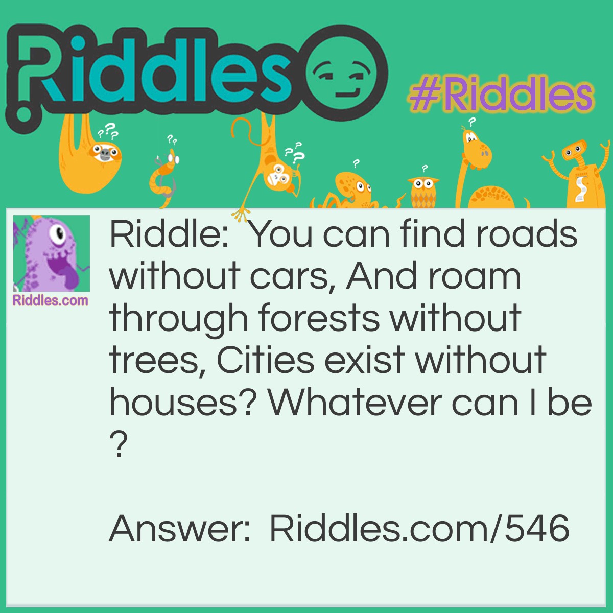 Riddle: You can find roads without cars, And roam through forests without trees, Cities exist without houses? Whatever can I be? Answer: A map.