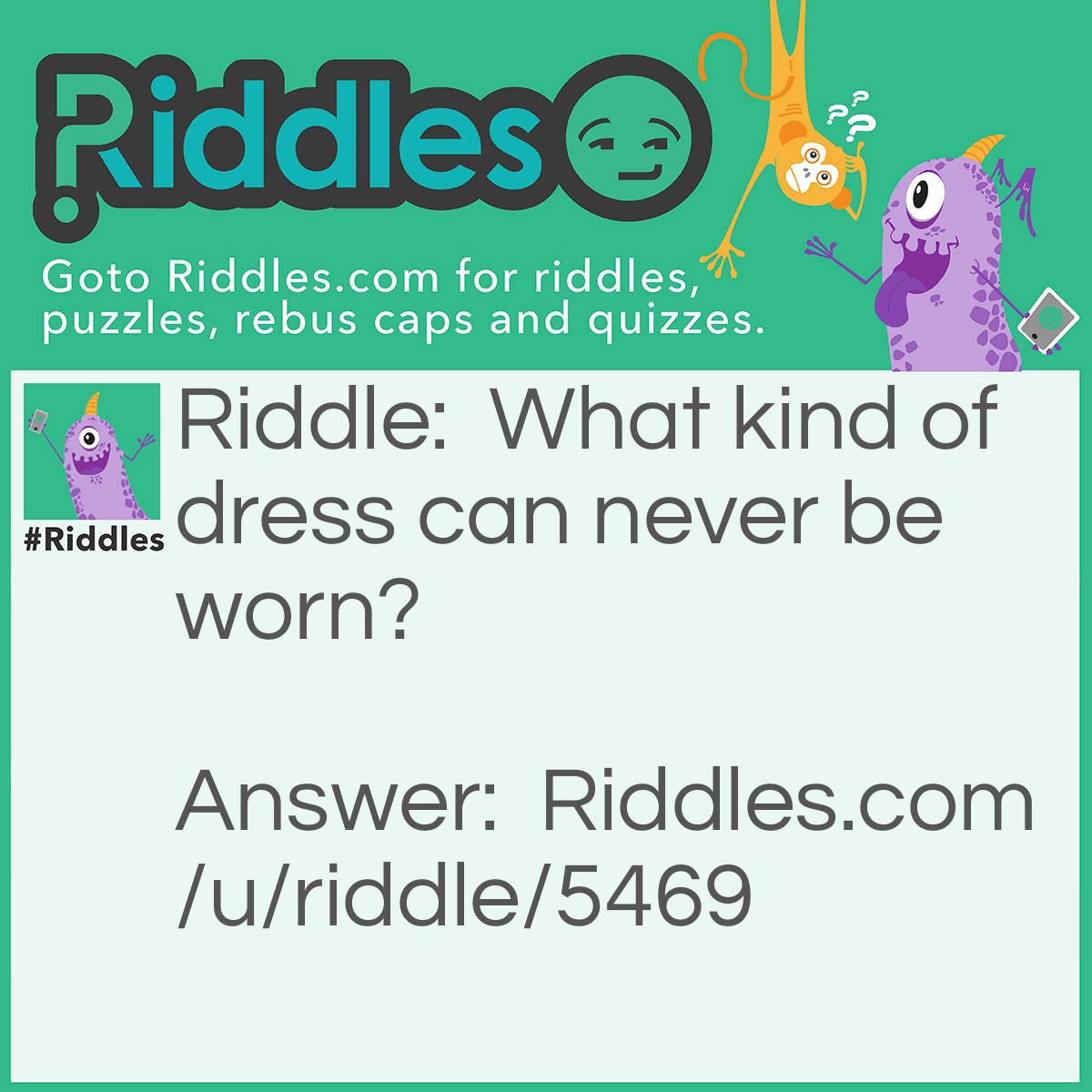 Riddle: What kind of dress can never be worn? Answer: Address.