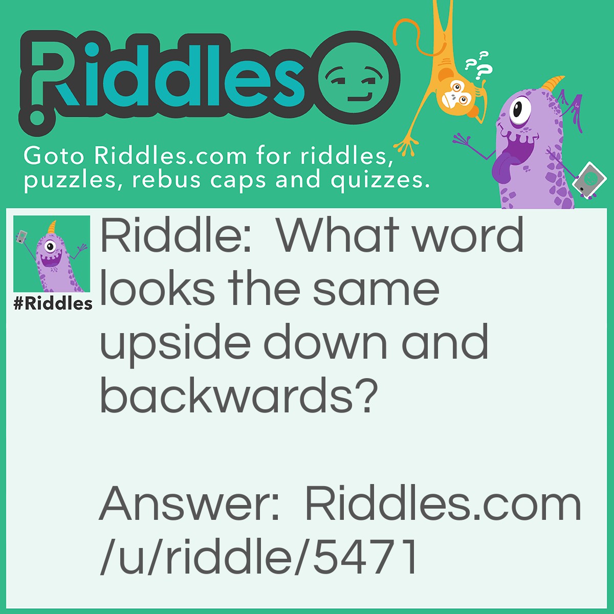 Riddle: What word looks the same upside down and backwards? Answer: SWIMS.