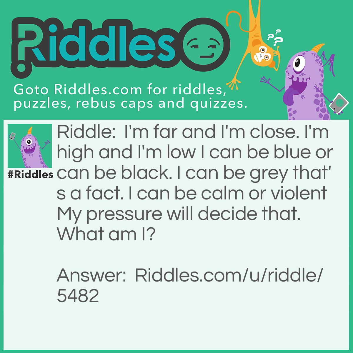 Riddle: I'm far and I'm close. I'm high and I'm low I can be blue or can be black. I can be grey that's a fact. I can be calm or violent My pressure will decide that. What am I? Answer: Atmosphere.