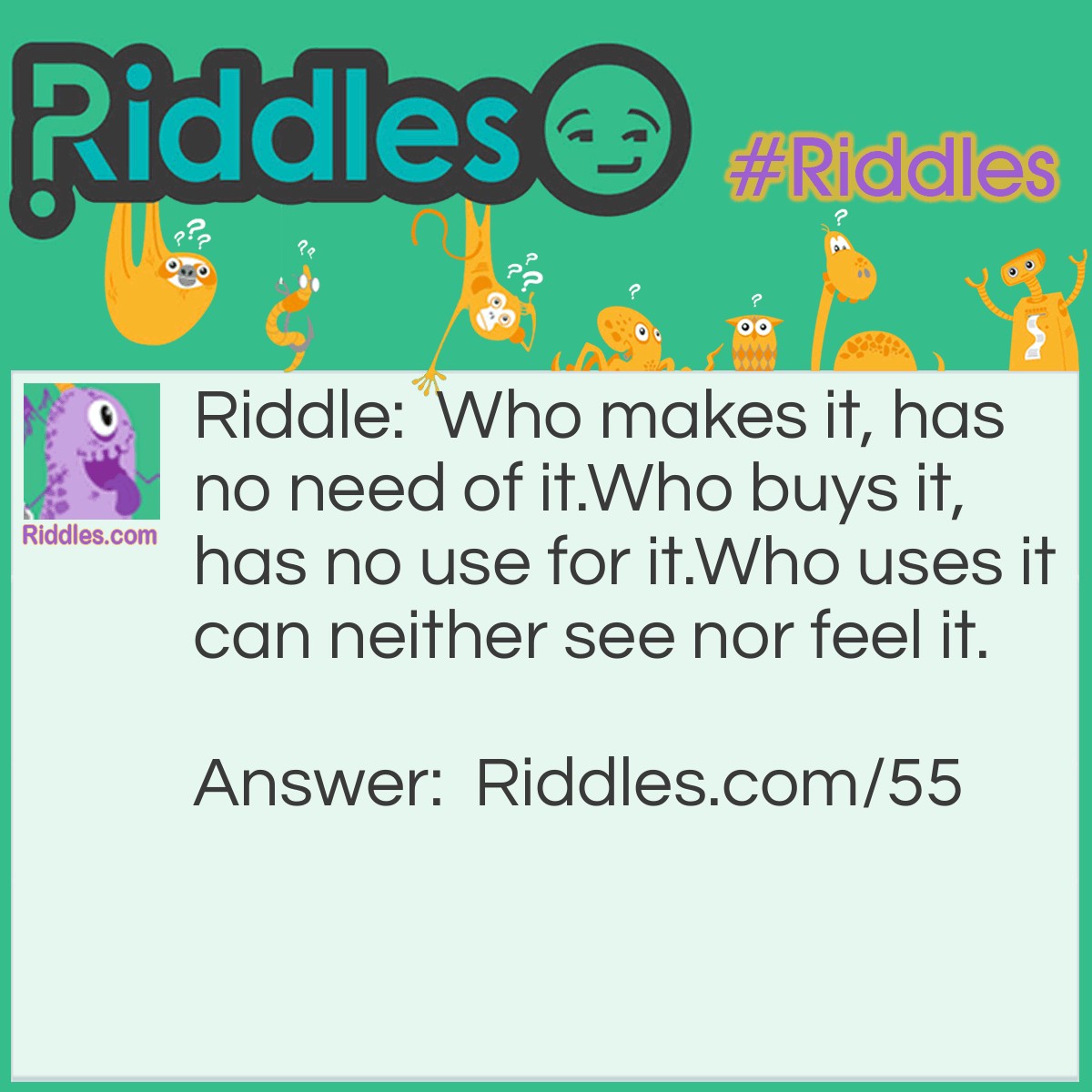 Riddle: Who makes it, has no need of it. Who buys it, has no use for it. Those who use it can neither see nor feel it. What is it? Answer: A Coffin.