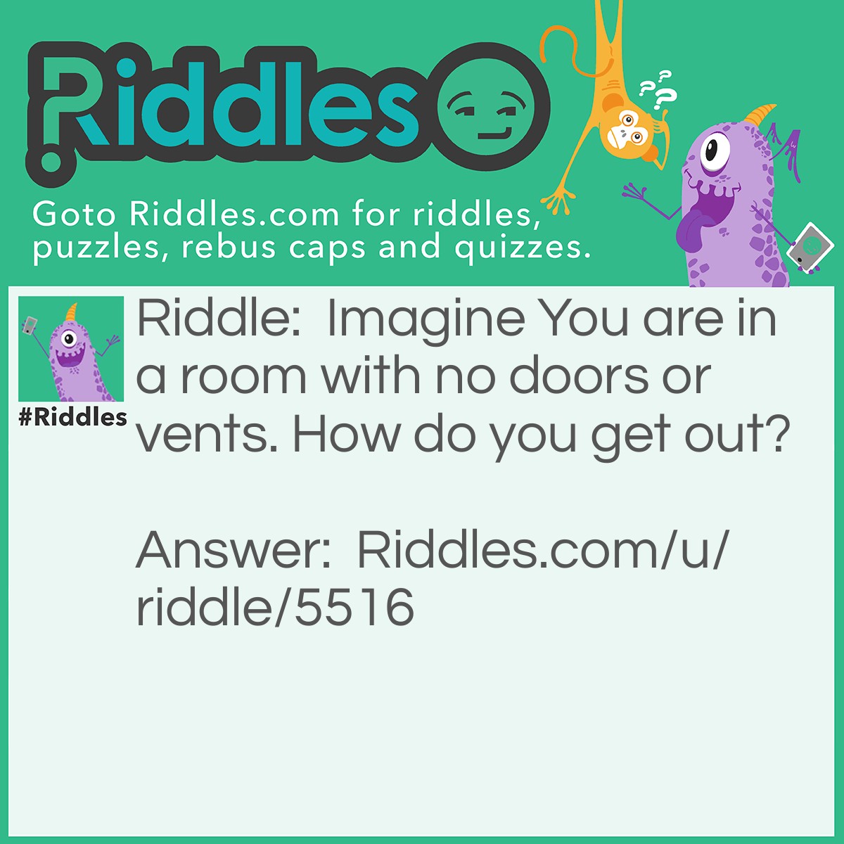Riddle: Imagine You are in a room with no doors or vents. How do you get out? Answer: Stop imagining.