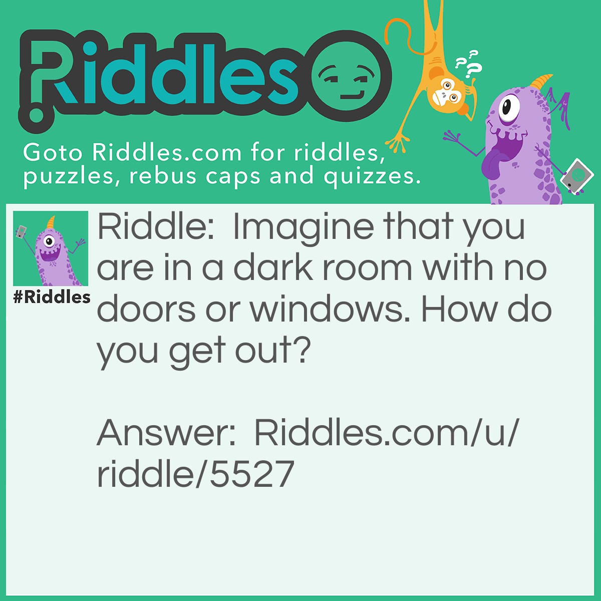 Riddle: Imagine that you are in a dark room with no doors or windows. How do you get out? Answer: Stop imagining.