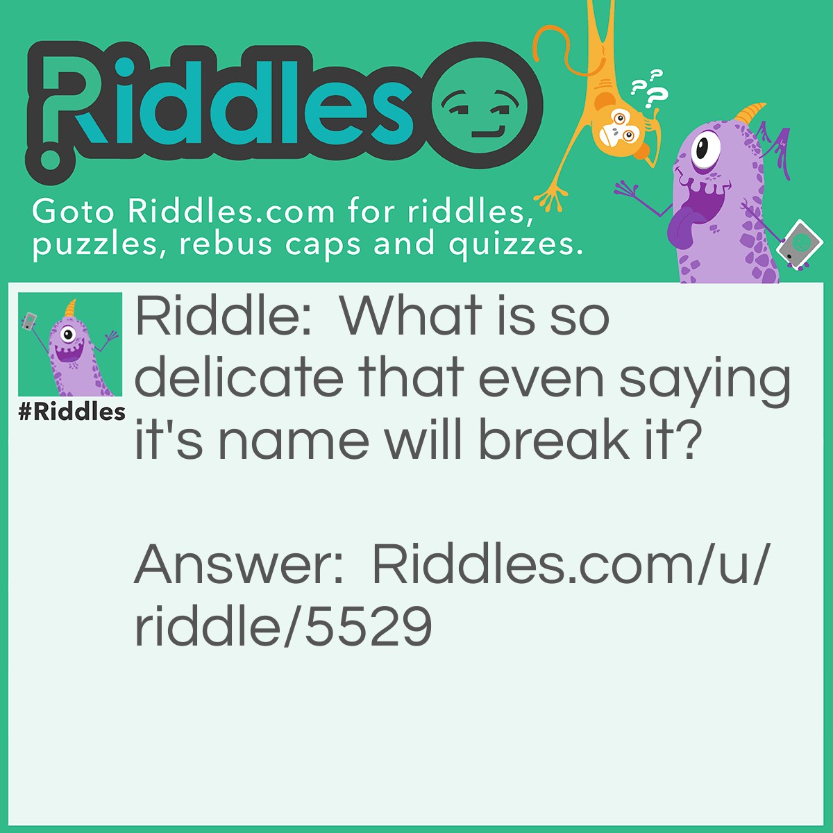 Riddle: What is so delicate that even saying it's name will break it? Answer: Silence.