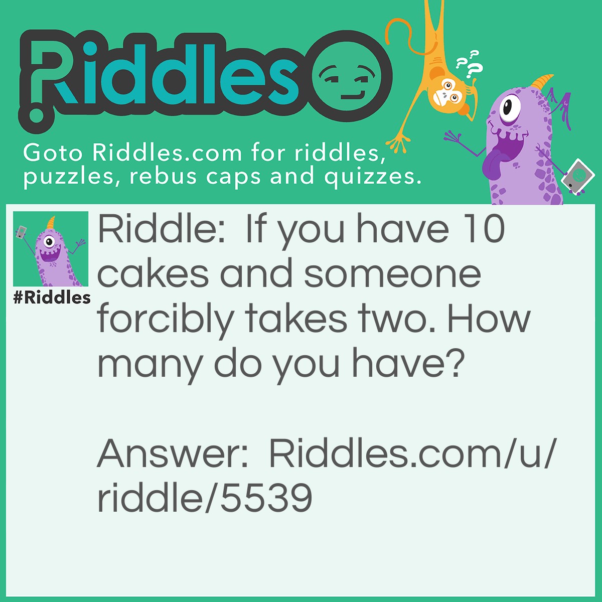 Riddle: If you have 10 cakes and someone forcibly takes two. How many do you have? Answer: 10 and a dead body.