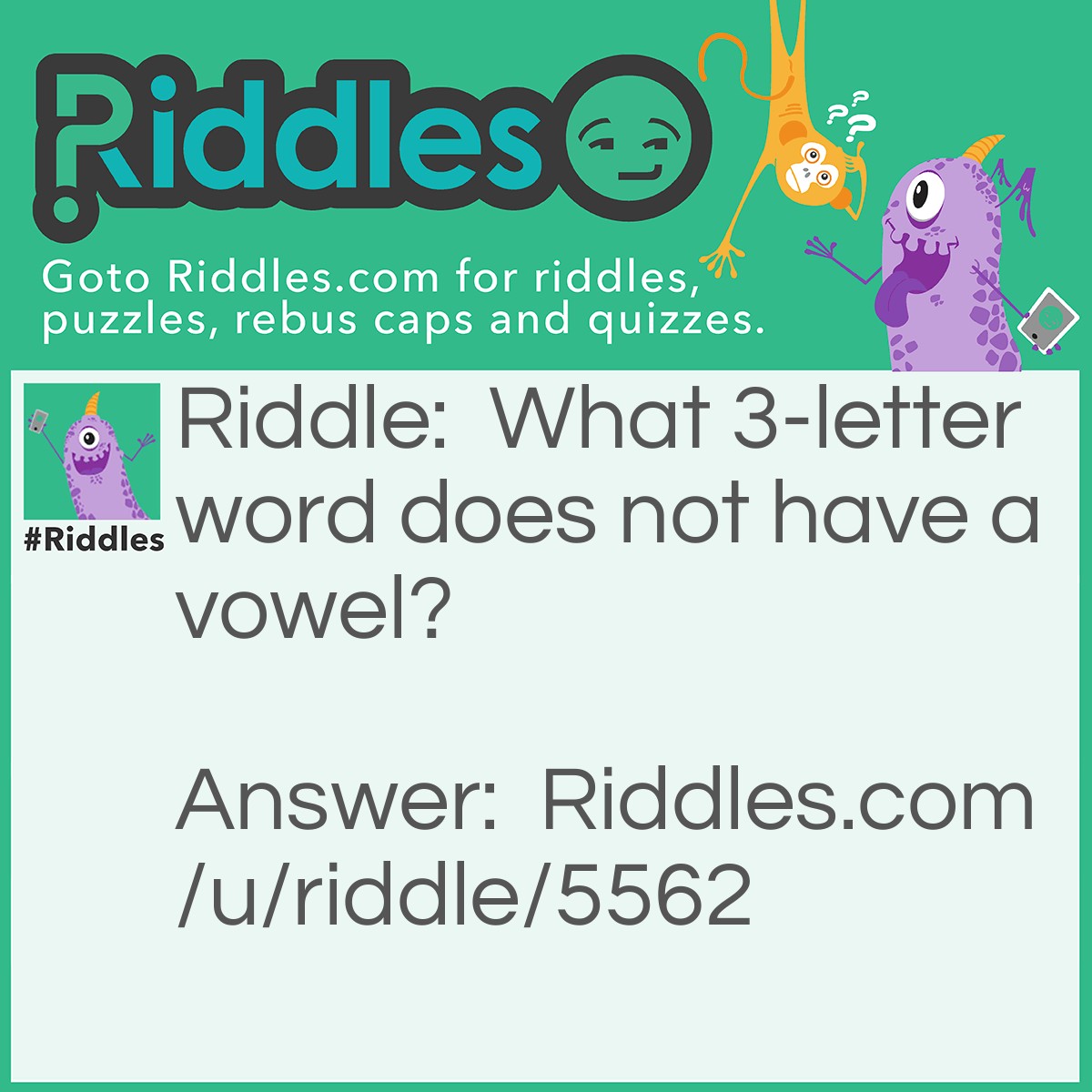 Riddle: What 3-letter word does not have a vowel? Answer: CRY.(other answers accepted, if available)