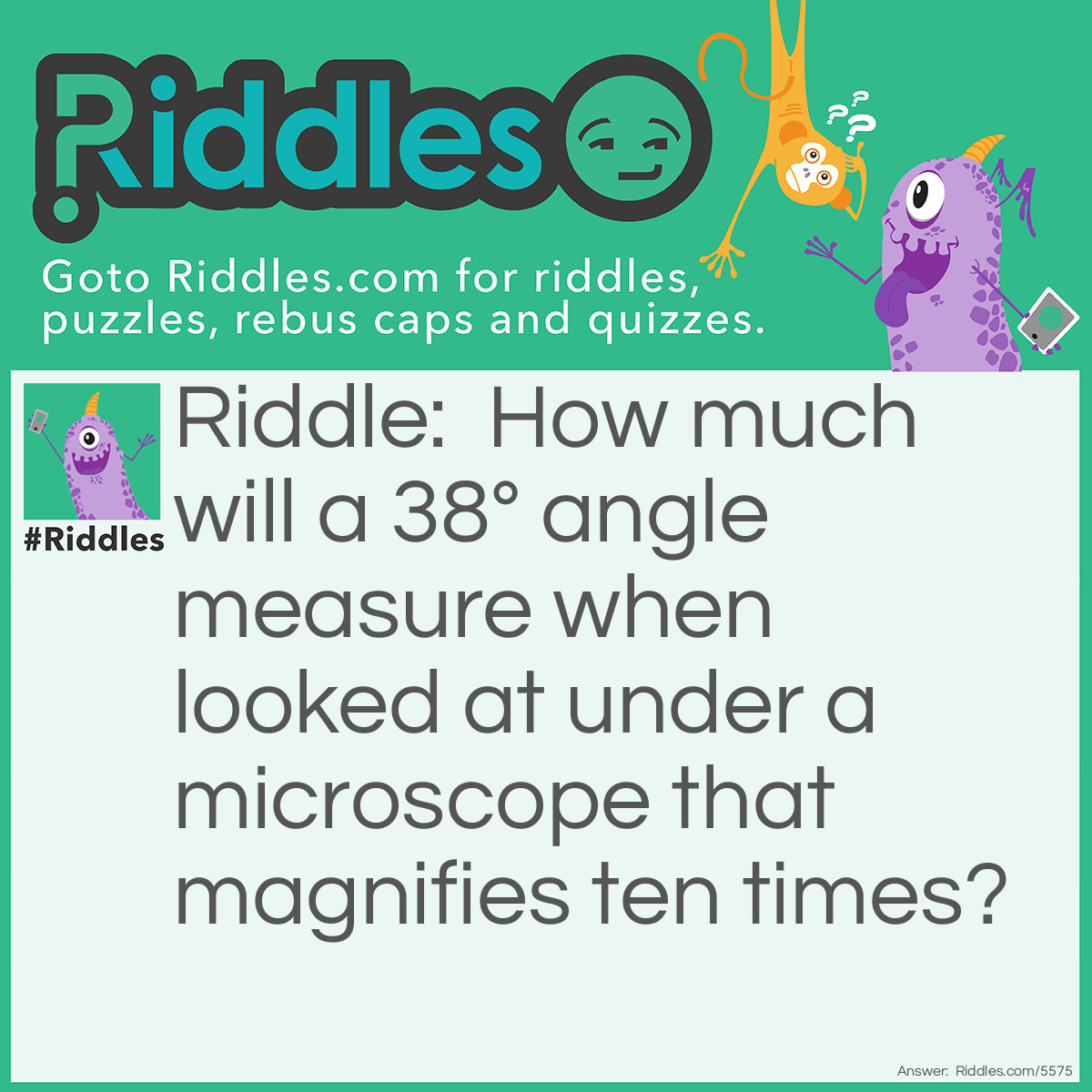 Riddle: How much will a 38° angle measure when looked at under a microscope that magnifies ten times? Answer: It will still be 38°.