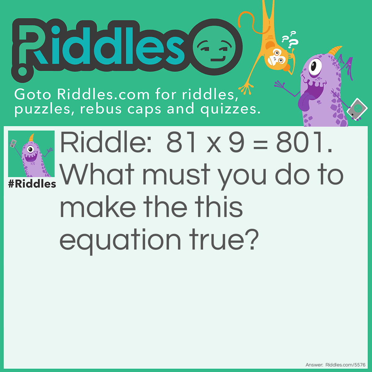 Riddle: 81 x 9 = 801. What must you do to make the this equation true? Answer: Turn it upside down.  108 = 6 x 18.