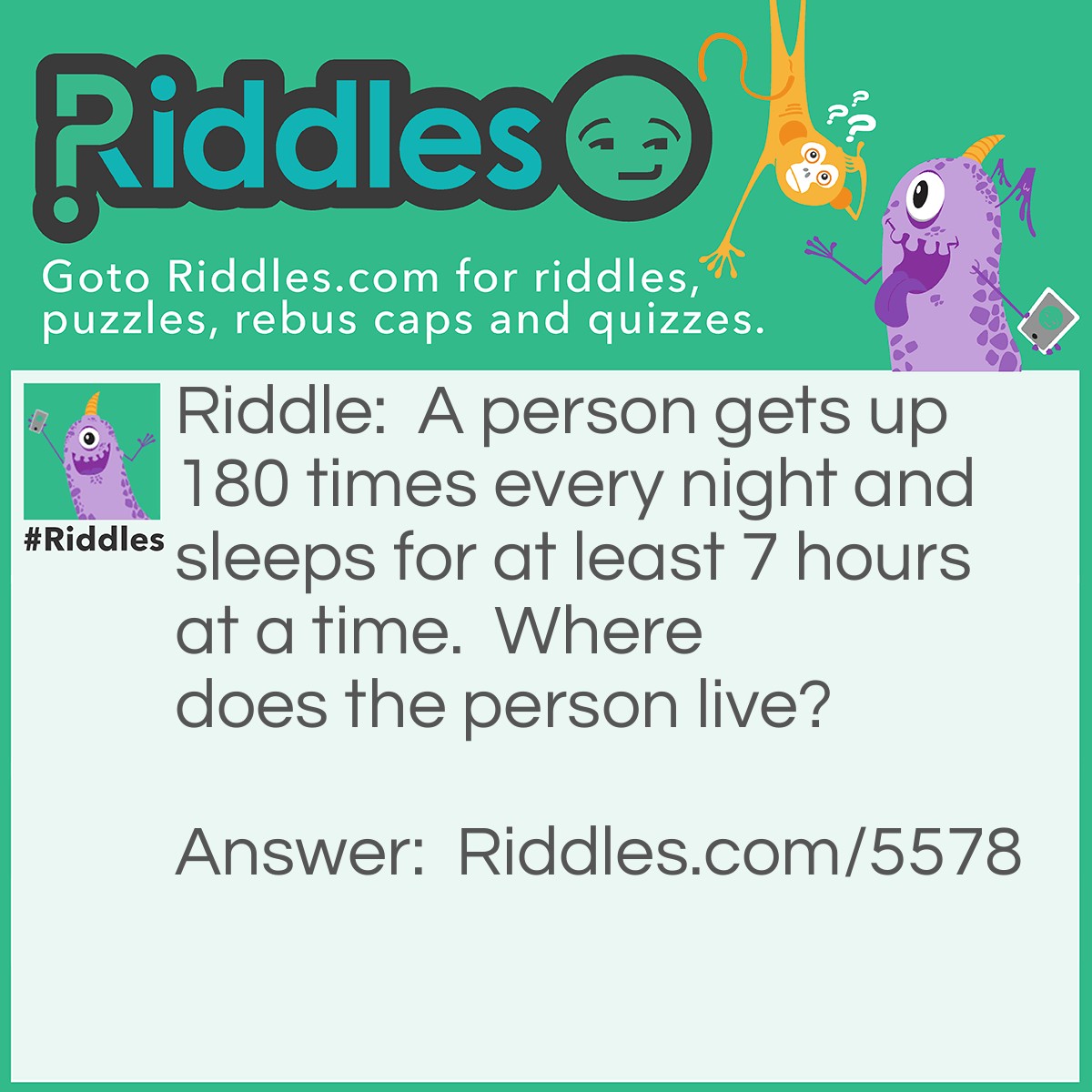 Riddle: A person gets up 180 times every night and sleeps for at least 7 hours at a time.  Where does the person live? Answer: At the North or South Pole.