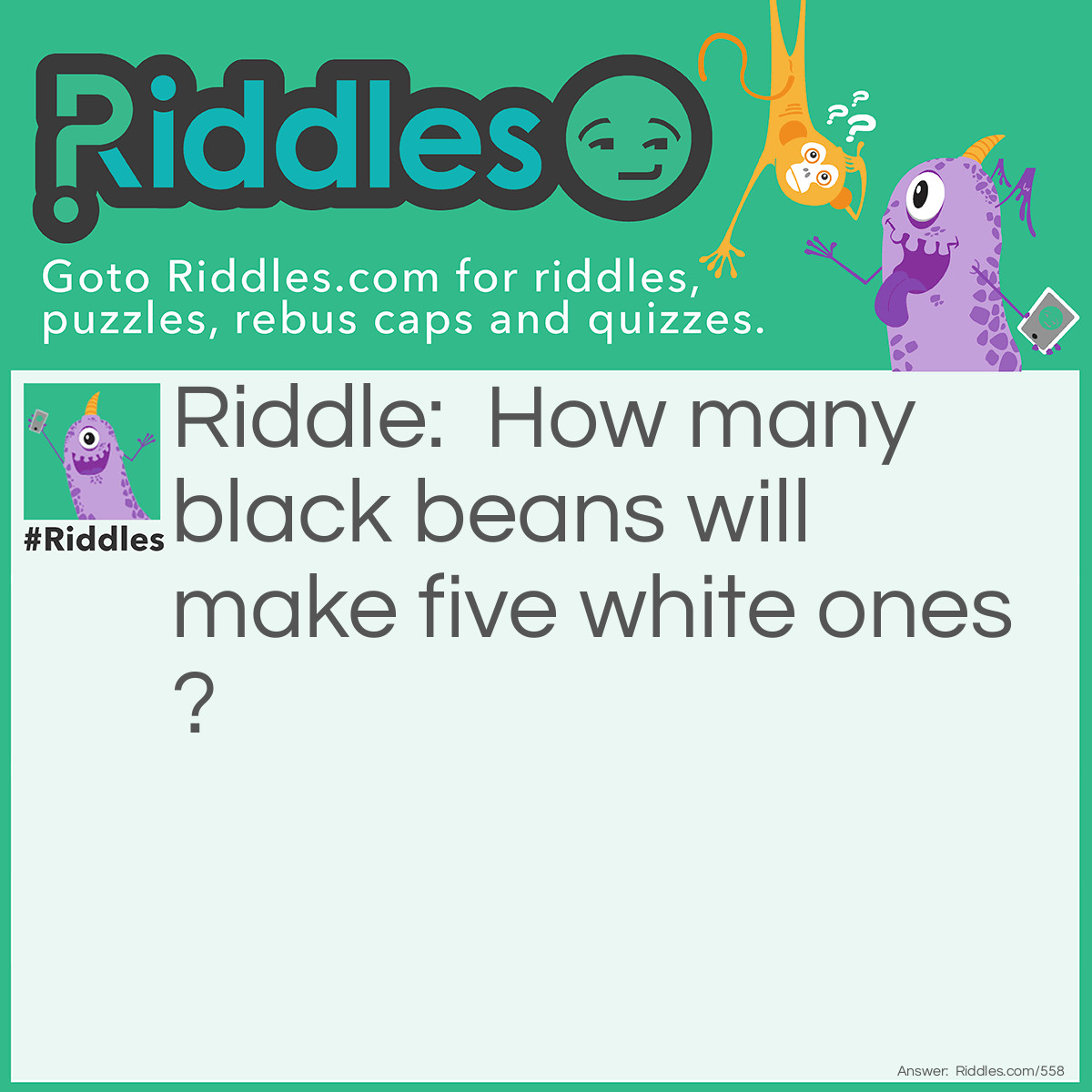 Riddle: How many black beans will make five white ones? Answer: Five when peeled.