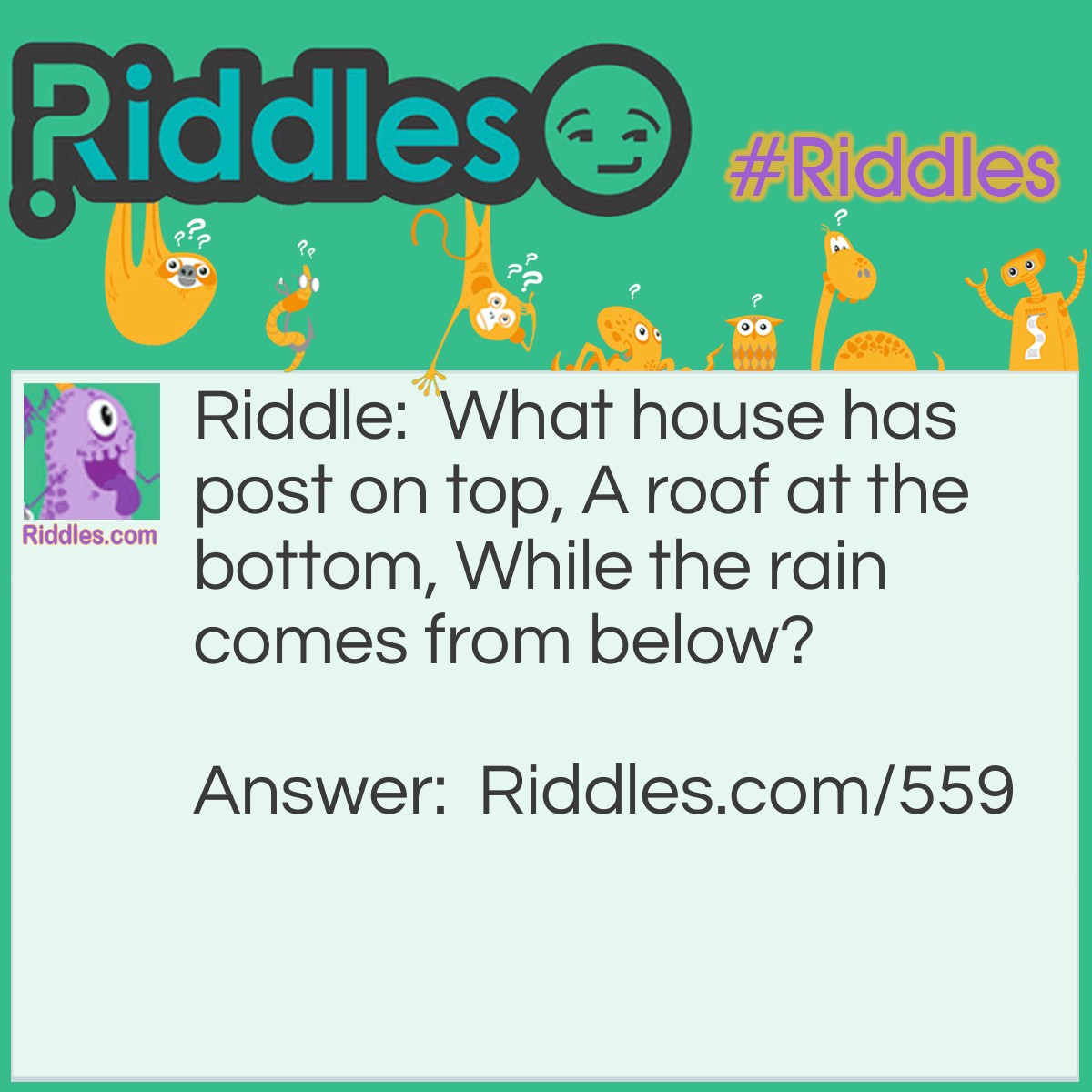 Riddle: What house has post on top, A roof at the bottom, While the rain comes from below? Answer: A boat.