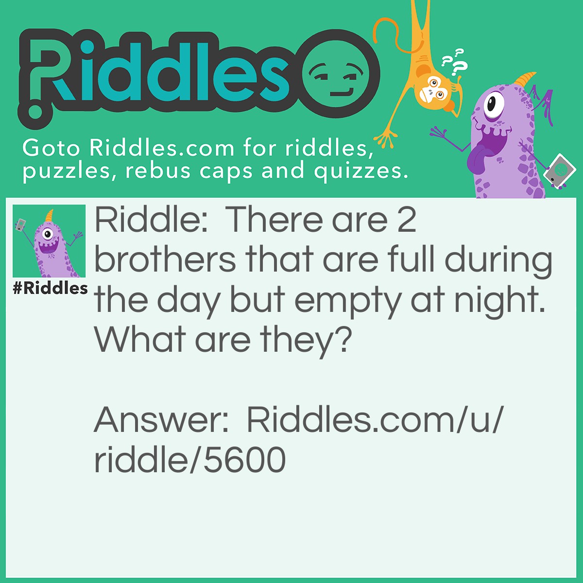 Riddle: There are 2 brothers that are full during the day but empty at night. What are they? Answer: A pair of shoes.