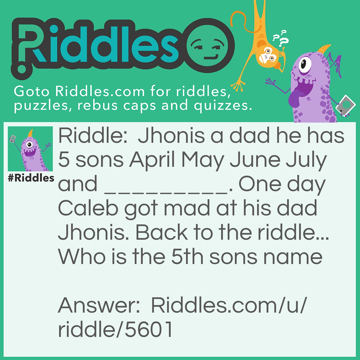 Riddle: Jhonis a dad he has 5 sons April May June July and _________. One day Caleb got mad at his dad Jhonis. Back to the riddle... Who is the 5th sons name Answer: The 5th son is Caleb.