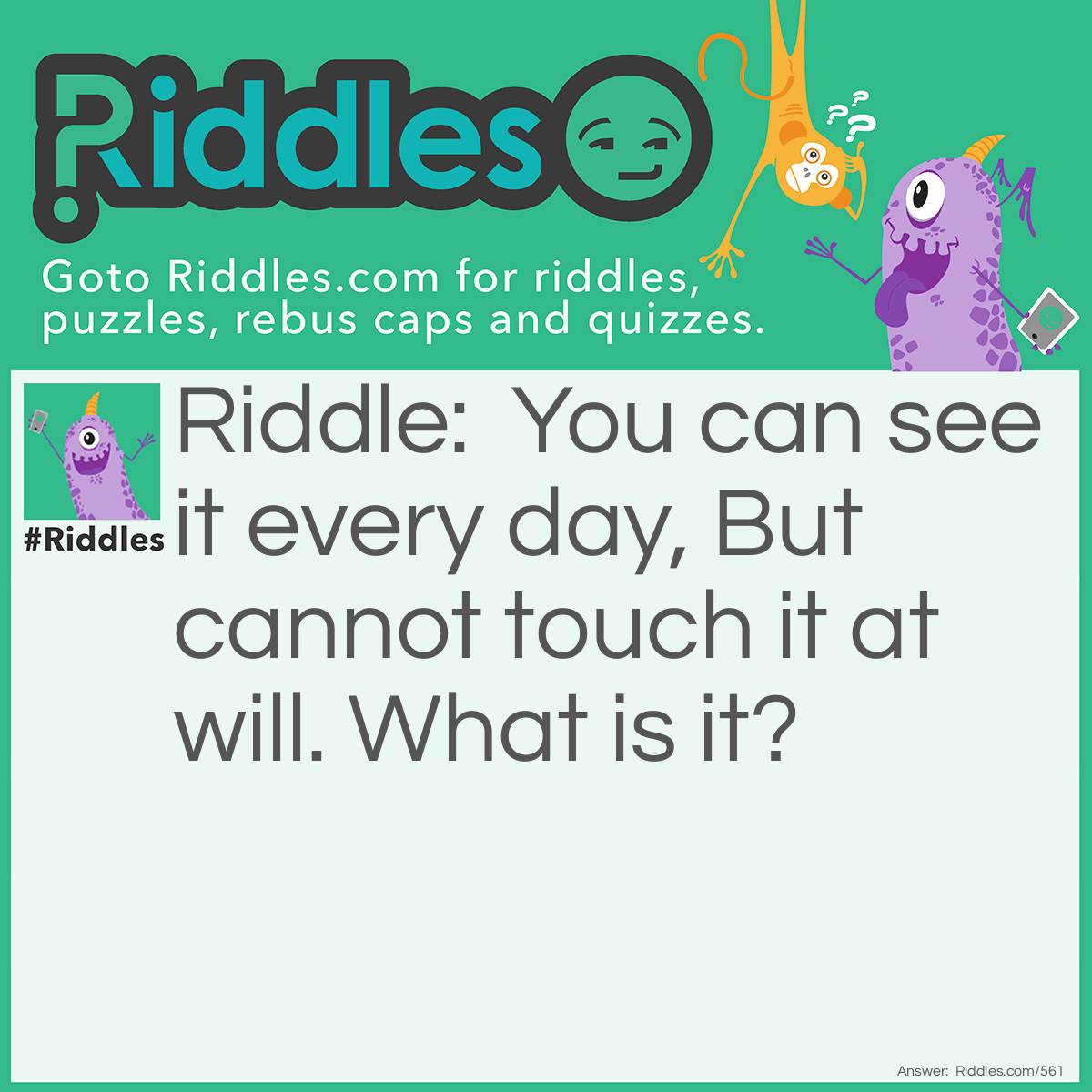 Riddle: You can see it every day, But cannot touch it at will. What is it? Answer: The sky.