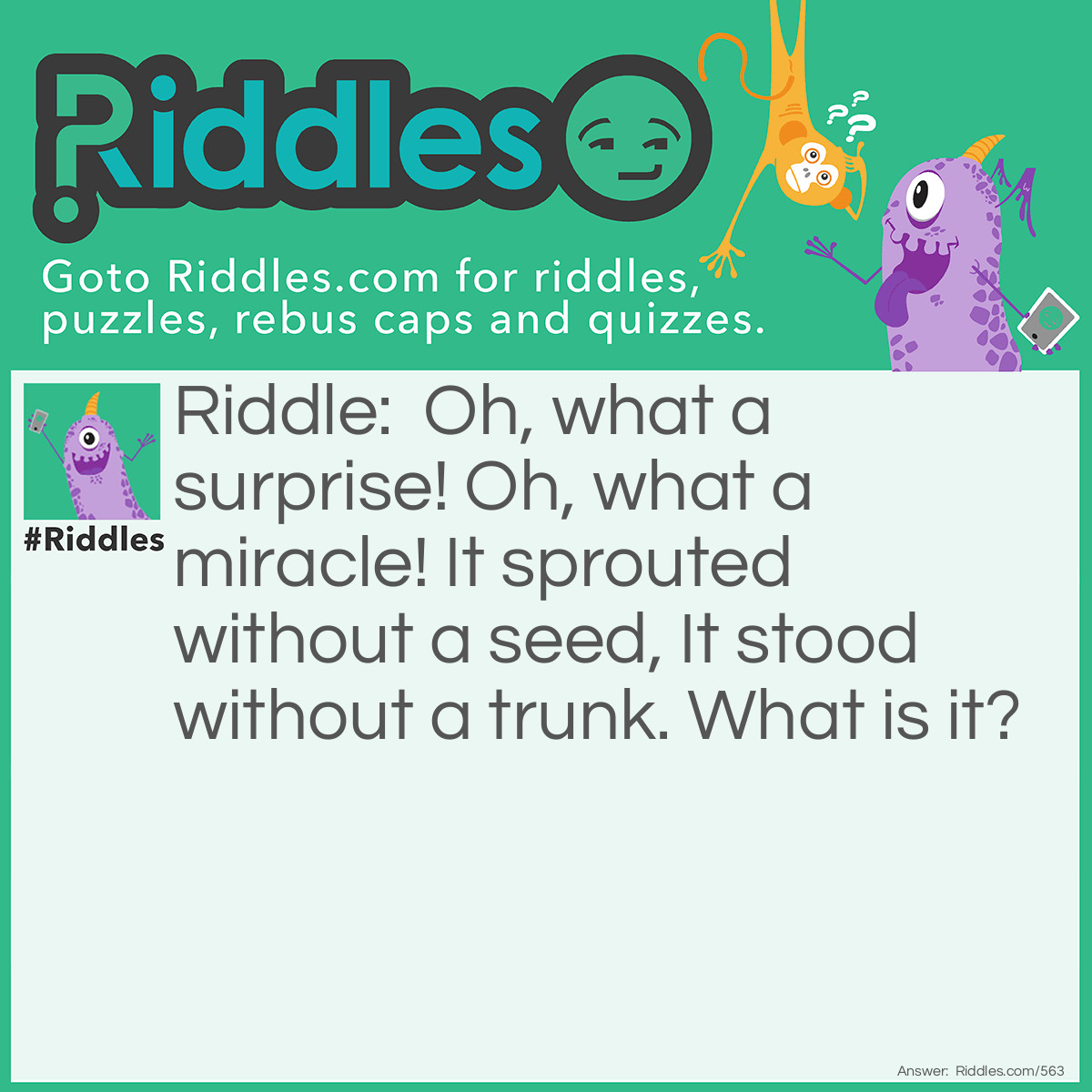 Riddle: Oh, what a surprise! Oh, what a miracle! It sprouted without a seed, It stood without a trunk. What is it? Answer: The world.