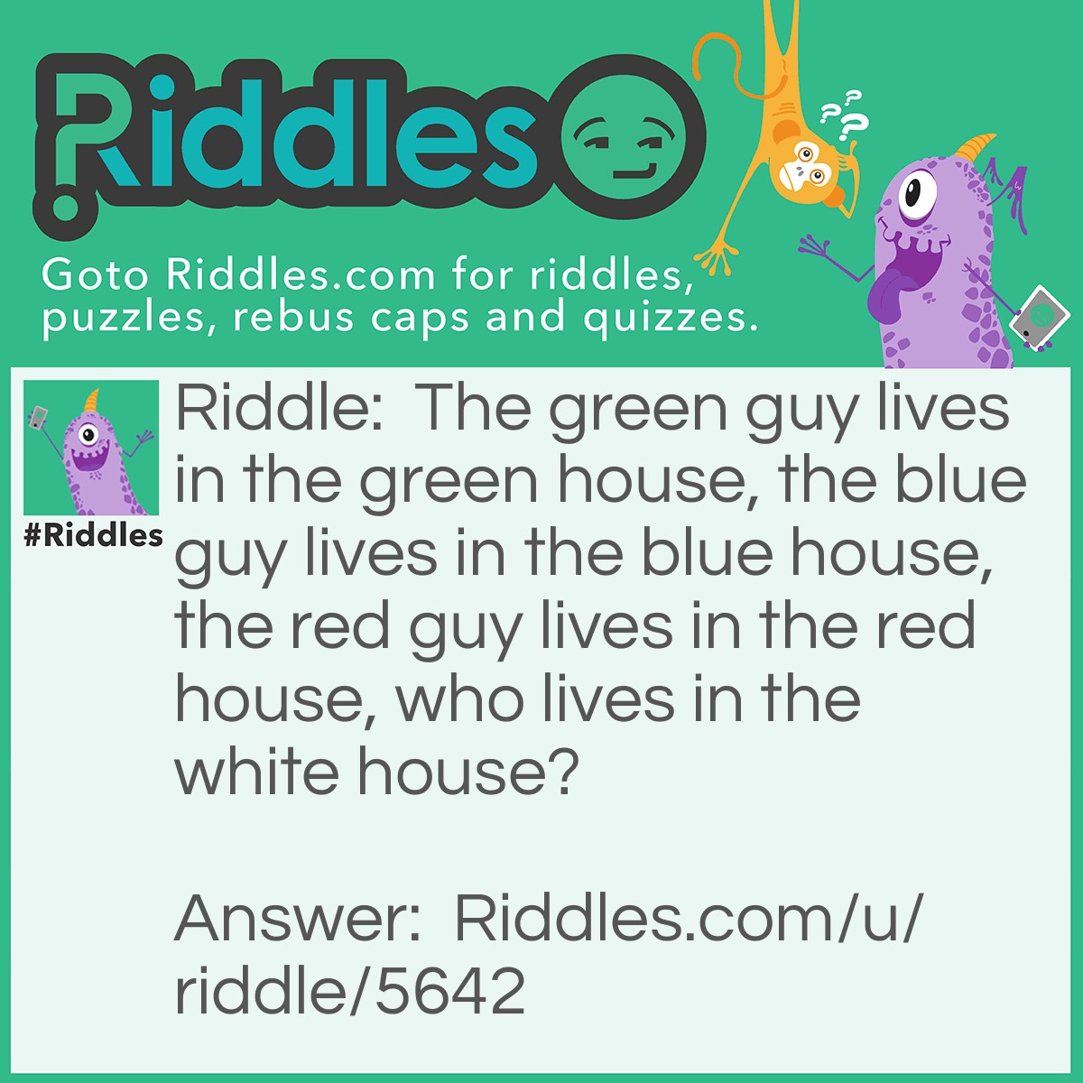Riddle: The green guy lives in the green house, the blue guy lives in the blue house, the red guy lives in the red house, who lives in the white house? Answer: The president.