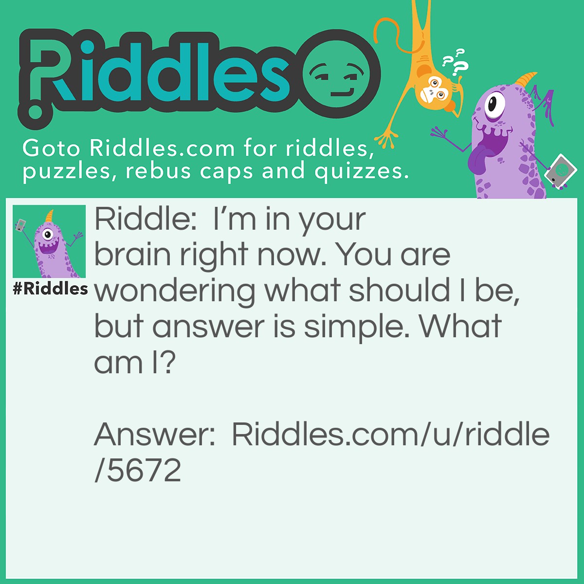 Riddle: I'm in your brain right now. You are wondering what should I be, but answer is simple. What am I? Answer: The Riddle.