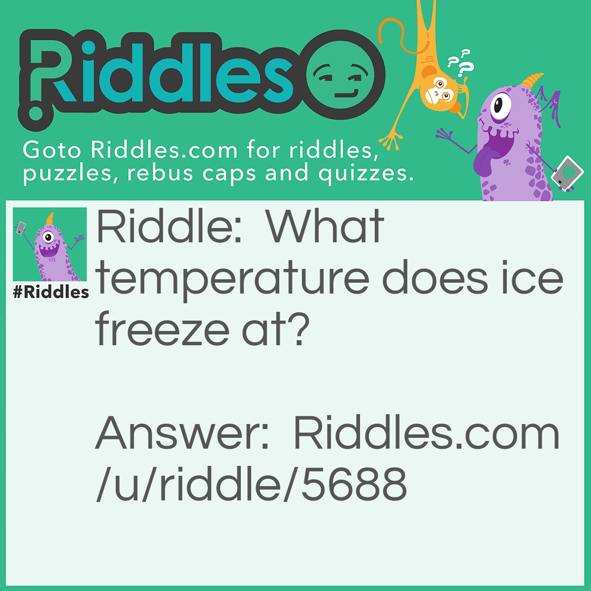Riddle: What temperature does ice freeze at? Answer: Ice doesn’t freeze, it’s already frozen.