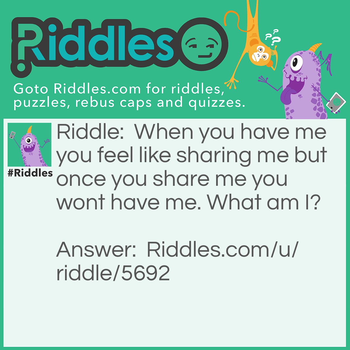 Riddle: When you have me you feel like sharing me but once you share me you wont have me. What am I? Answer: A secret.