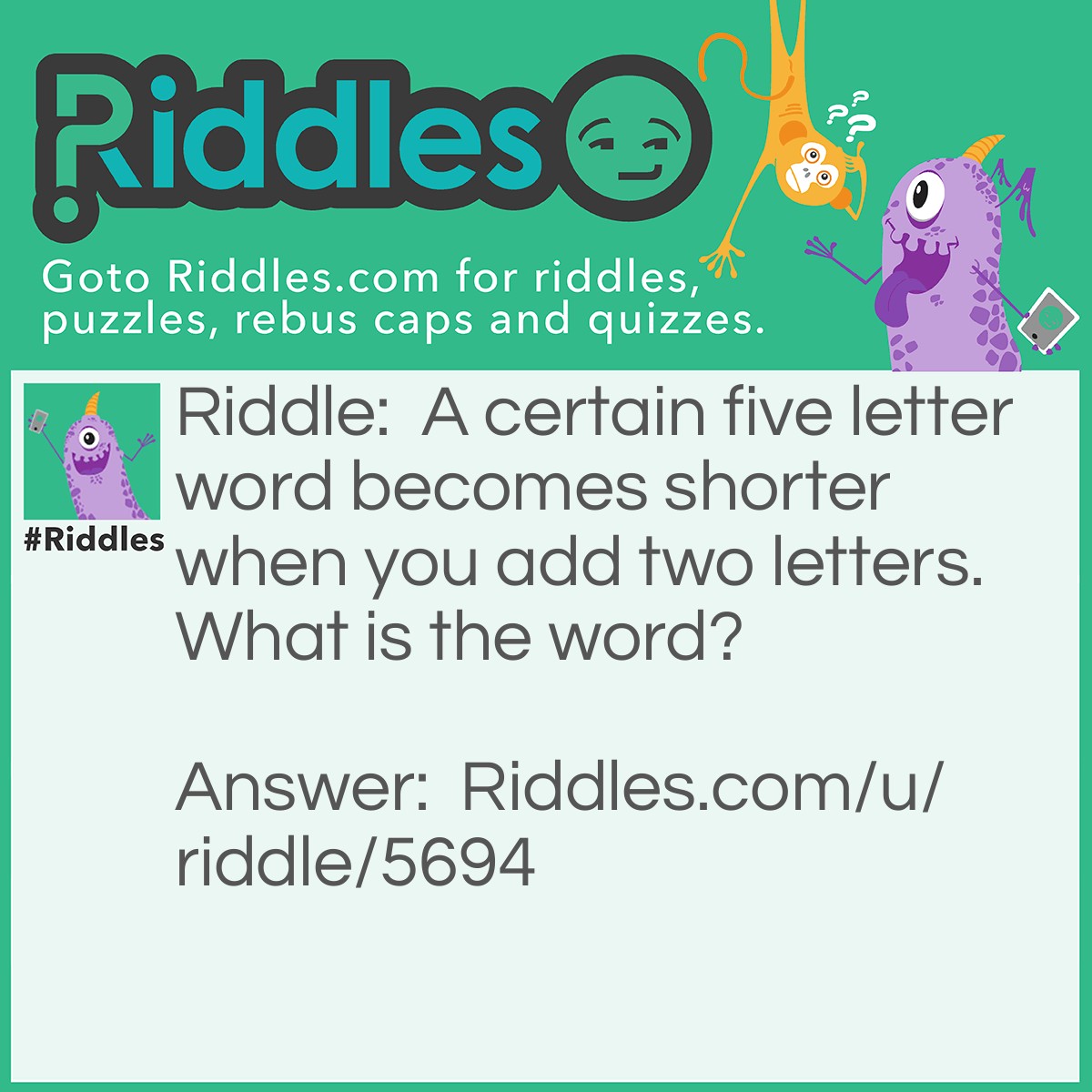 Riddle: A certain five letter word becomes shorter when you add two letters. What is the word? Answer: Short.
