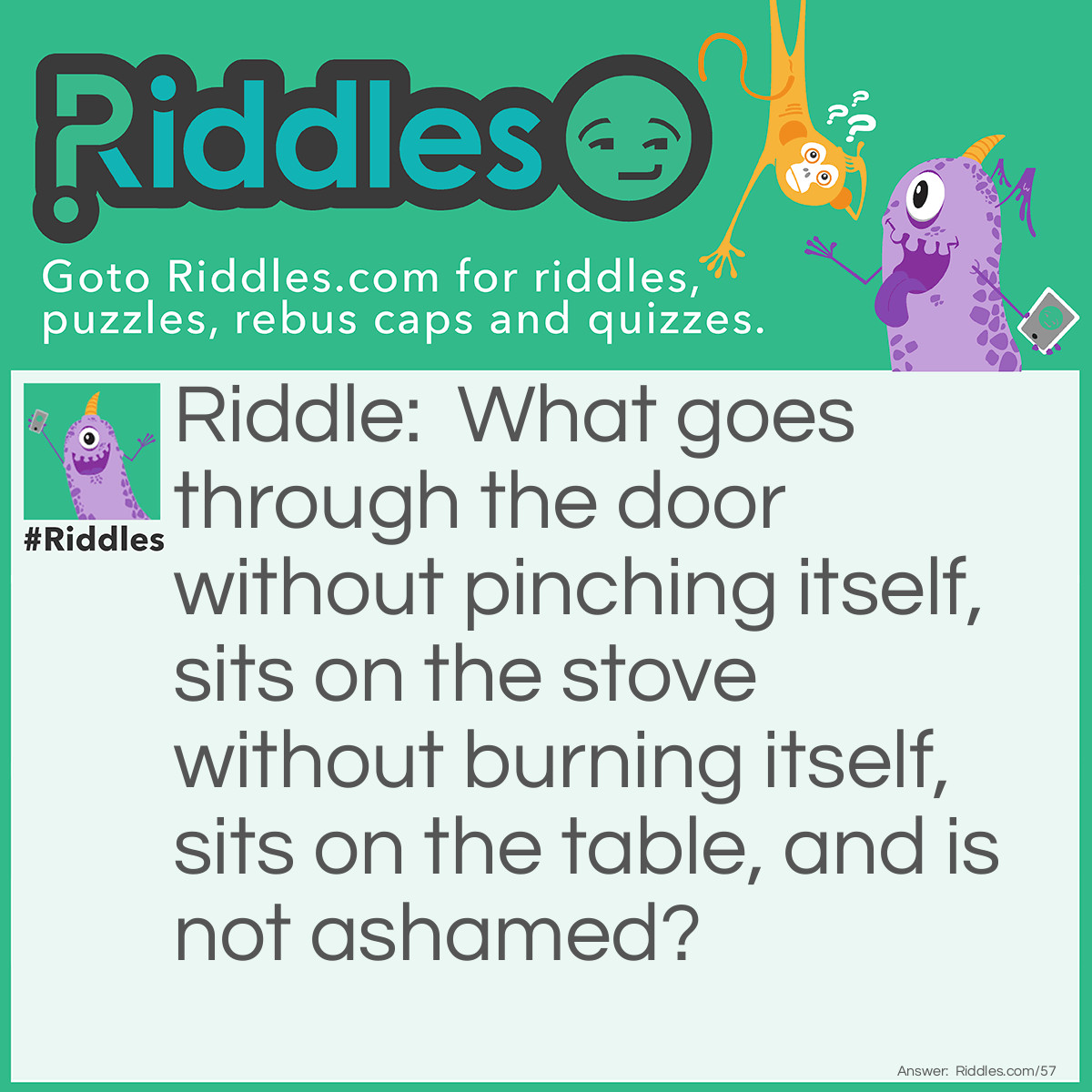 Riddle: What goes through the door without pinching itself, sits on the stove without burning itself, sits on the table, and is not ashamed? Answer: The Sun.