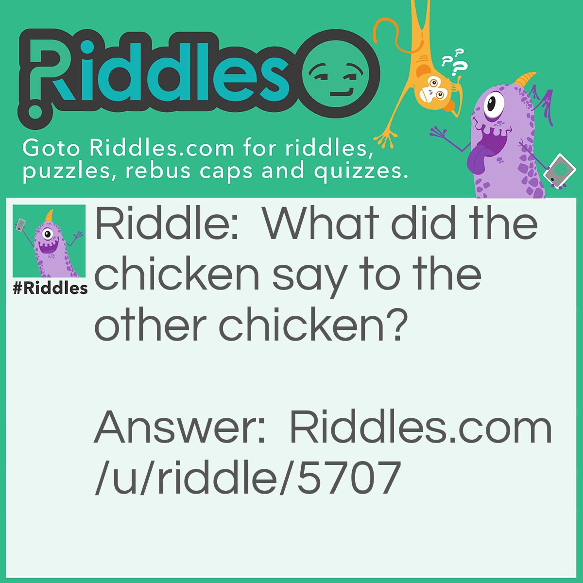 Riddle: What did the chicken say to the other chicken? Answer: Hello from the other side.