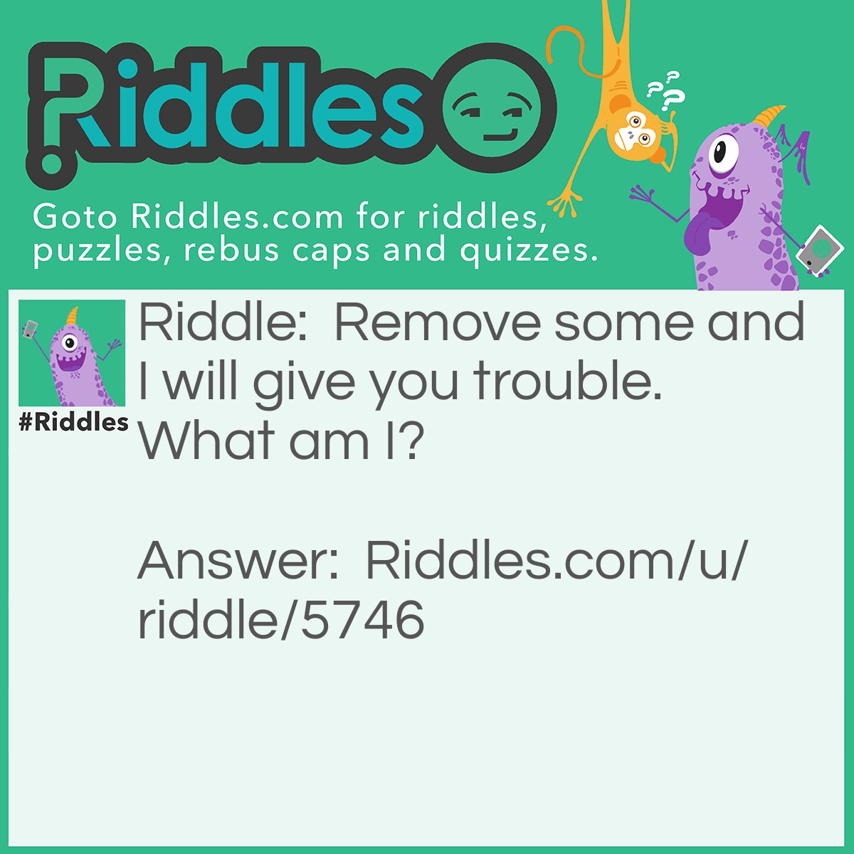 Riddle: Remove some and I will give you trouble. What am I? Answer: I am Troublesome.