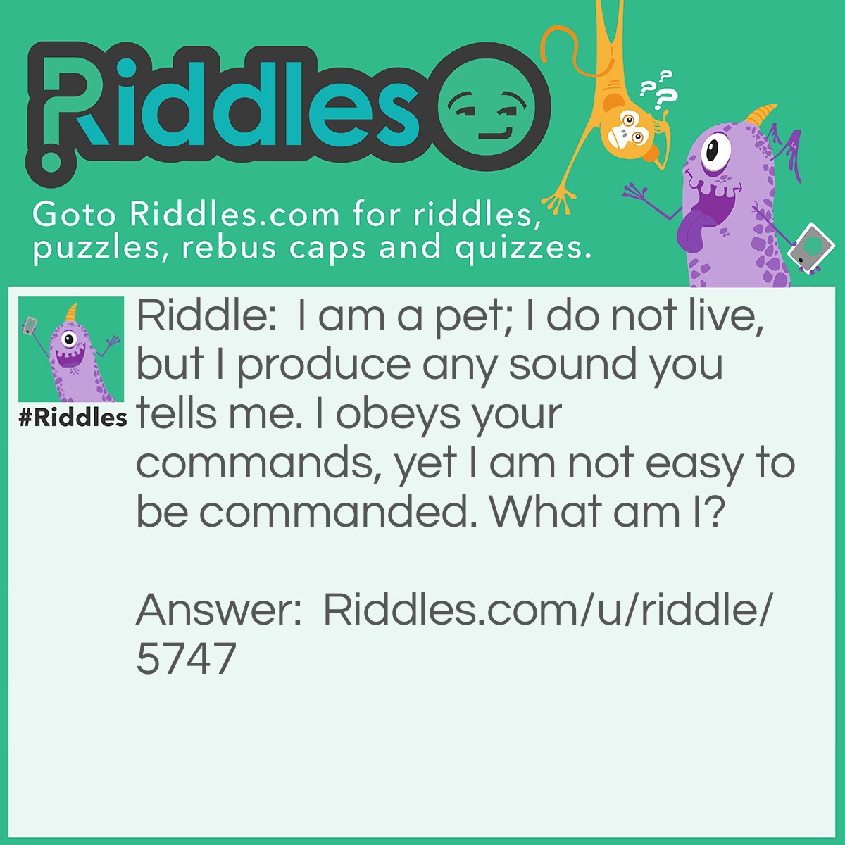 Riddle: I am a pet; I do not live, but I produce any sound you tells me. I obeys your commands, yet I am not easy to be commanded. What am I? Answer: A TRUMpet.