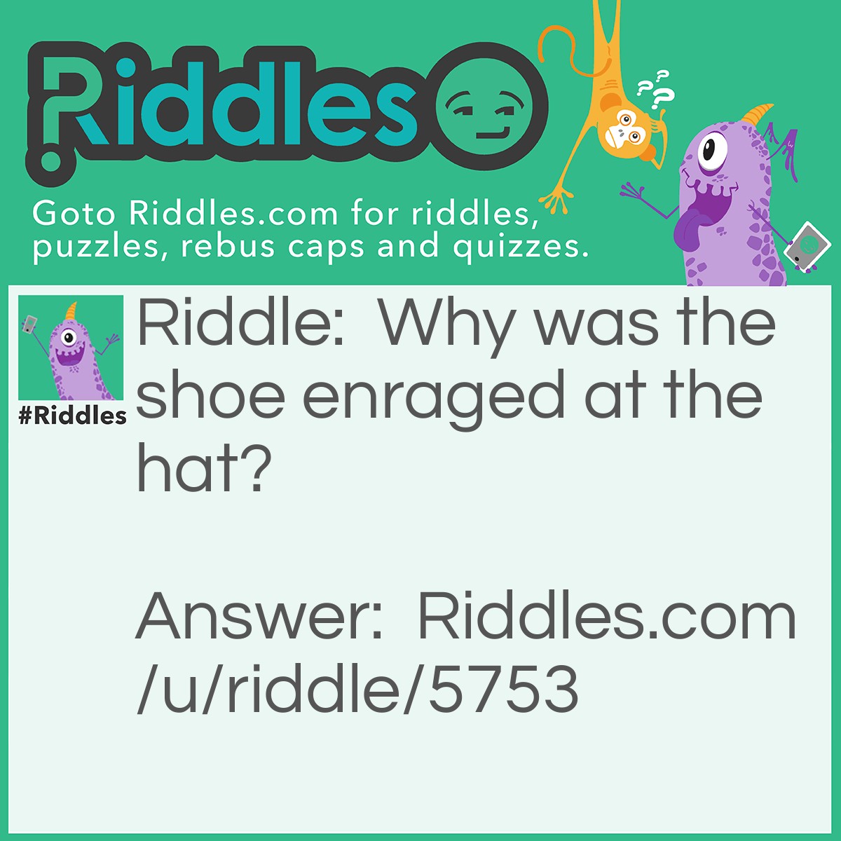 Riddle: Why was the shoe enraged at the hat? Answer: The hat told him he was lace-ey and sock-ed at his job.
