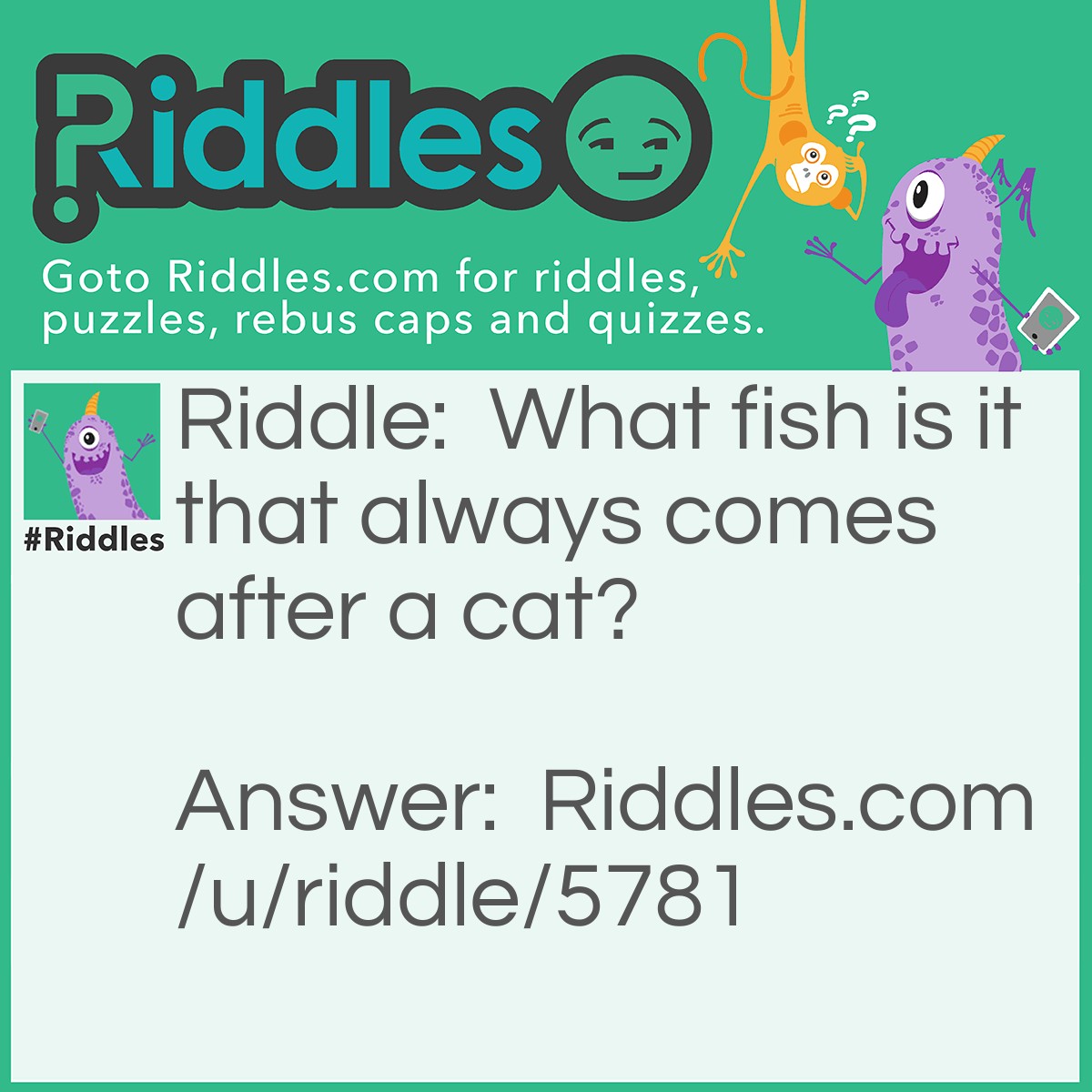 Riddle: What fish is it that always comes after a cat? Answer: A CATfish.