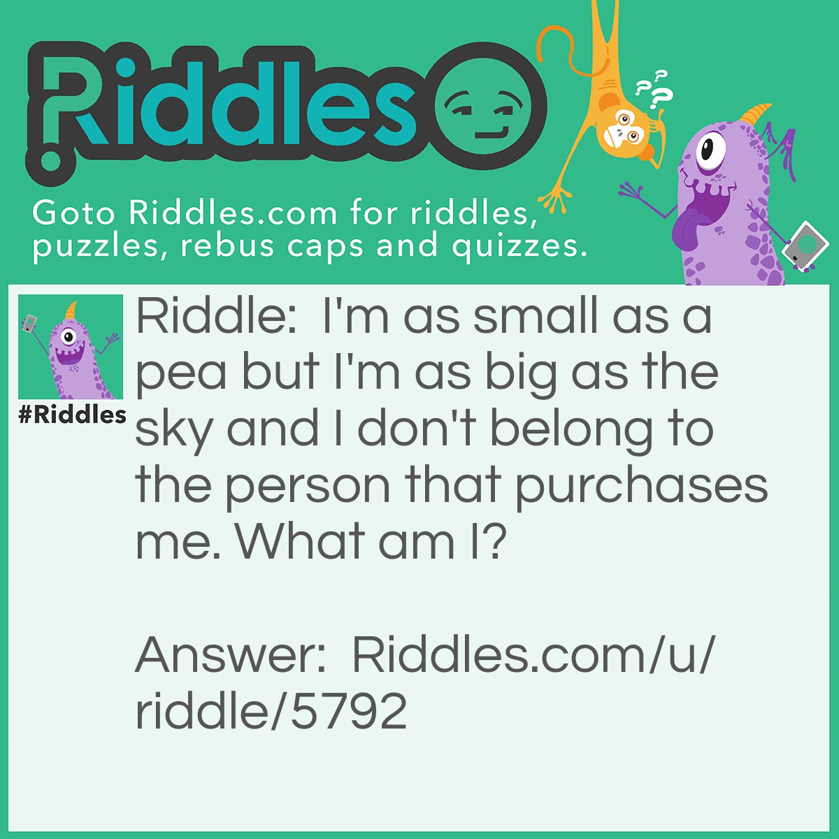 Riddle: I'm as small as a pea but I'm as big as the sky and I don't belong to the person that purchases me. What am I? Answer: A Gift.