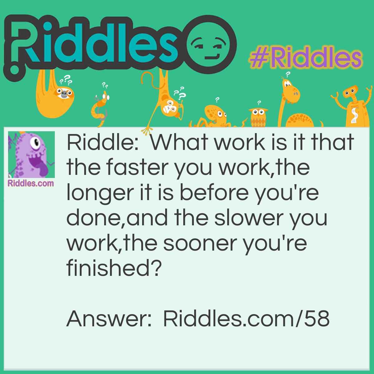 Riddle: What work is it that the faster you work,
the longer it is before you're done,
and the slower you work,
the sooner you're finished? Answer: Roasting meat on a spit.