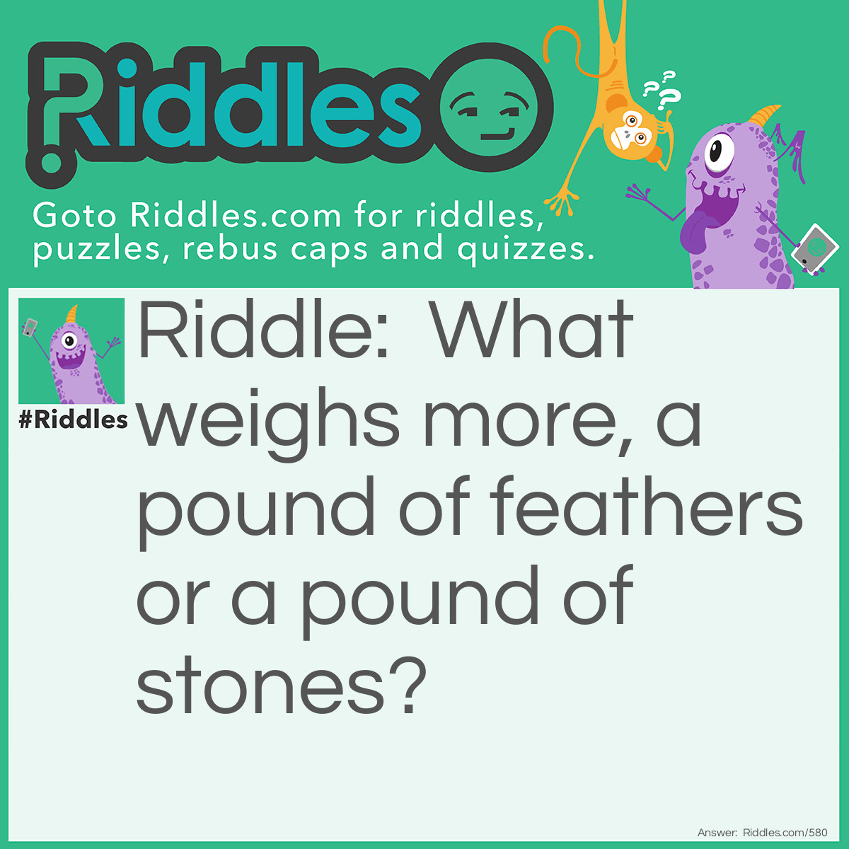 Riddle: What weighs more? A pound of <a href="https://www.riddles.com/post/50/chicken-riddles">feathers</a> or a pound of stones? Answer: The same. They both weigh a pound!