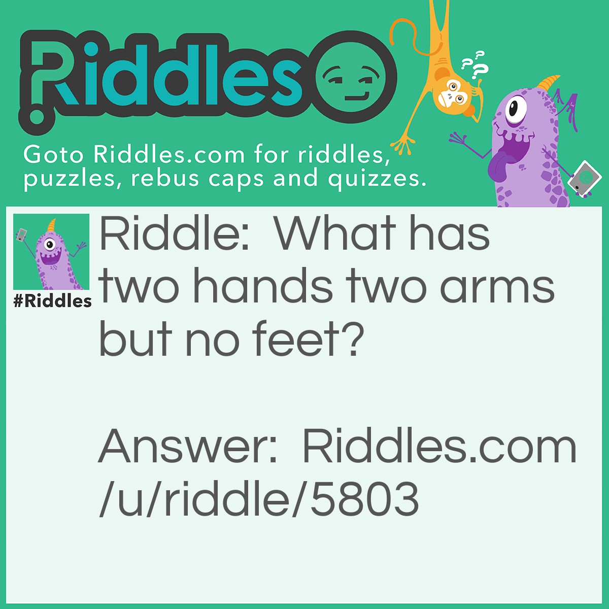 Riddle: What has two hands two arms but no feet? Answer: A clock.