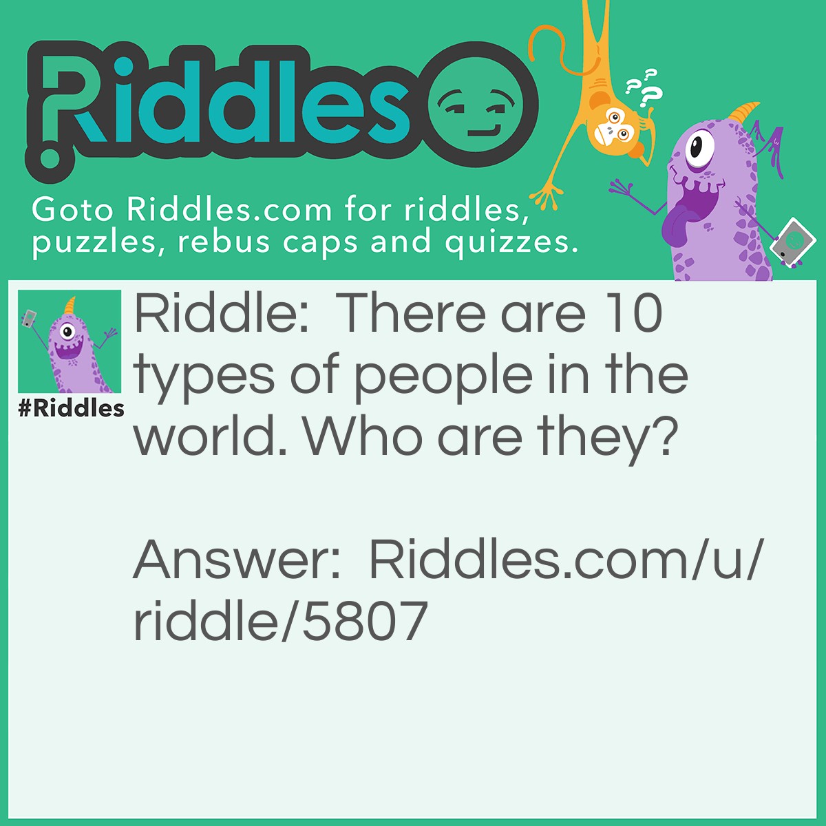 Riddle: There are 10 types of people in the world. Who are they? Answer: Those who understand binary, and those who don't. In Binary 10 is equal to the number two in base ten.