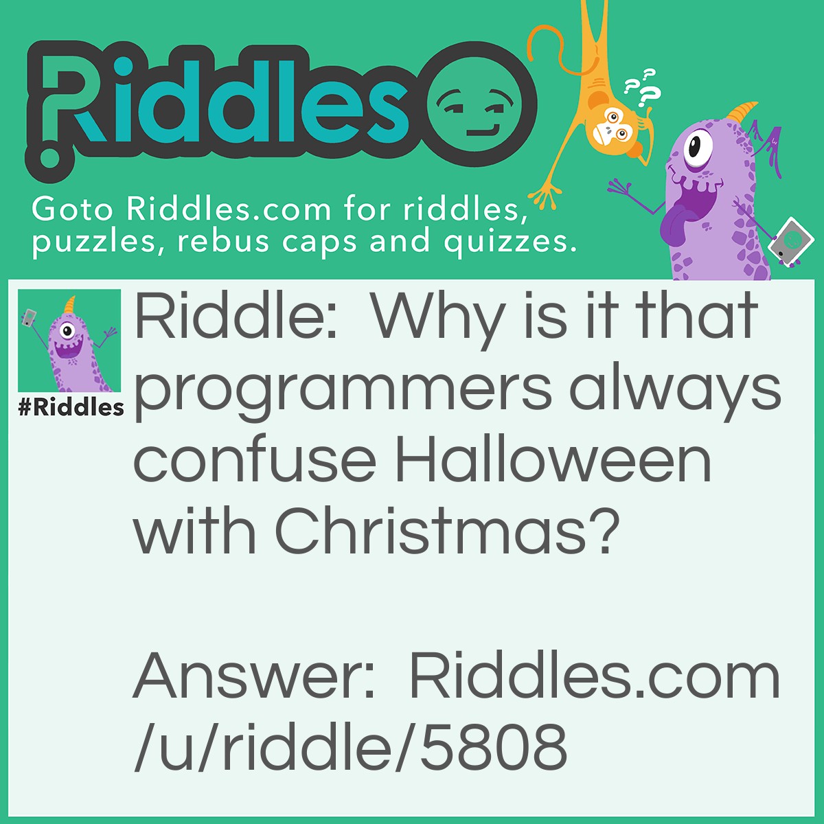 Riddle: Why is it that programmers always confuse Halloween with Christmas? Answer: Because 31 OCT = 25 DEC.