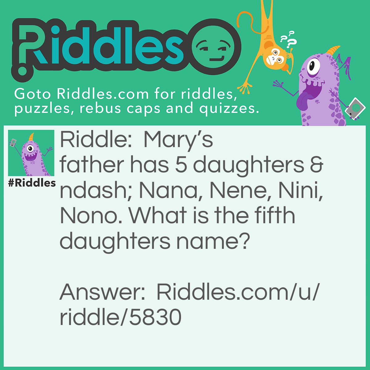 Riddle: Mary's father has 5 daughters - Nana, Nene, Nini, Nono. What is the fifth daughters name? Answer: If you answered Nunu, you are wrong. It’s Mary!