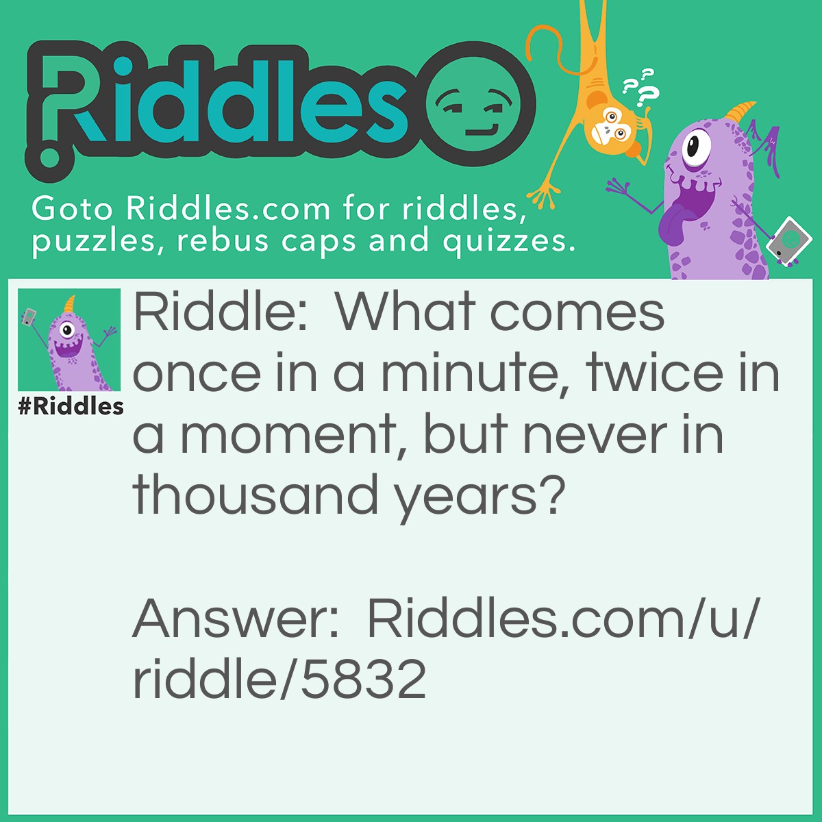 Riddle: What comes once in a minute, twice in a moment, but never in thousand years? Answer: The letter M.