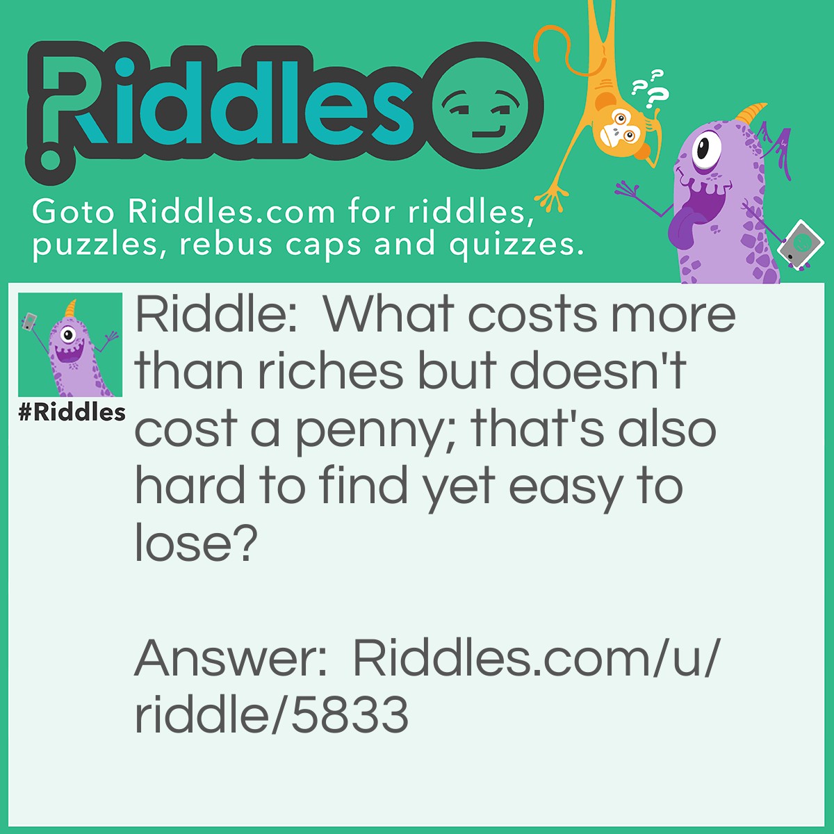 Riddle: What costs more than riches but doesn't cost a penny; that's also hard to find yet easy to lose? Answer: A friend.
