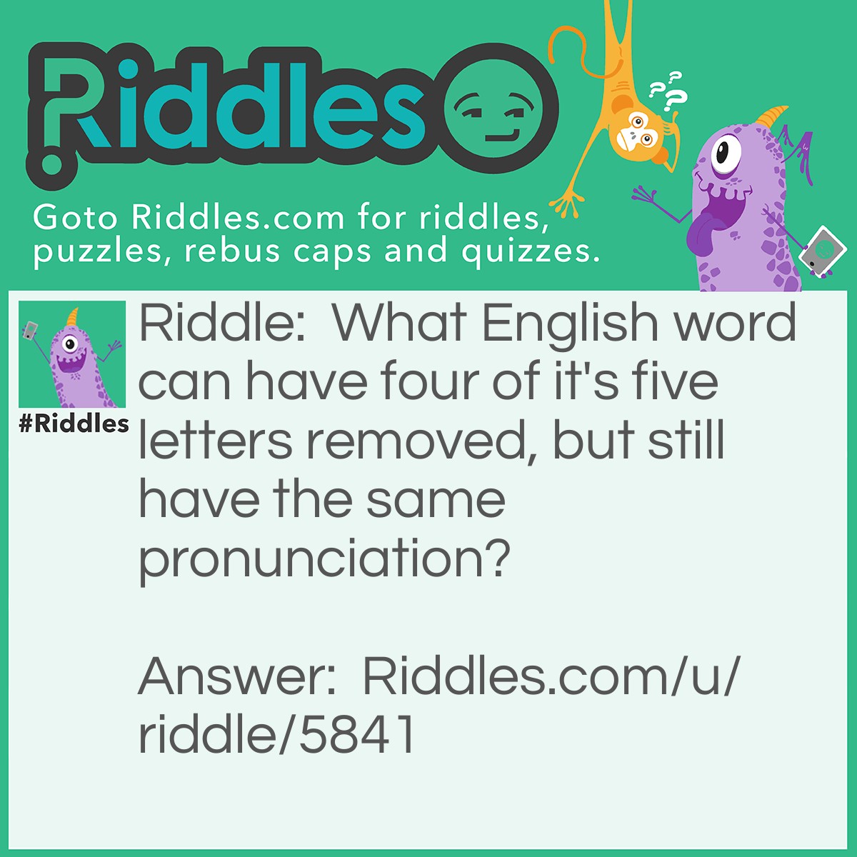 Riddle: What English word can have four of it's five letters removed, but still have the same pronunciation? Answer: queue (q)