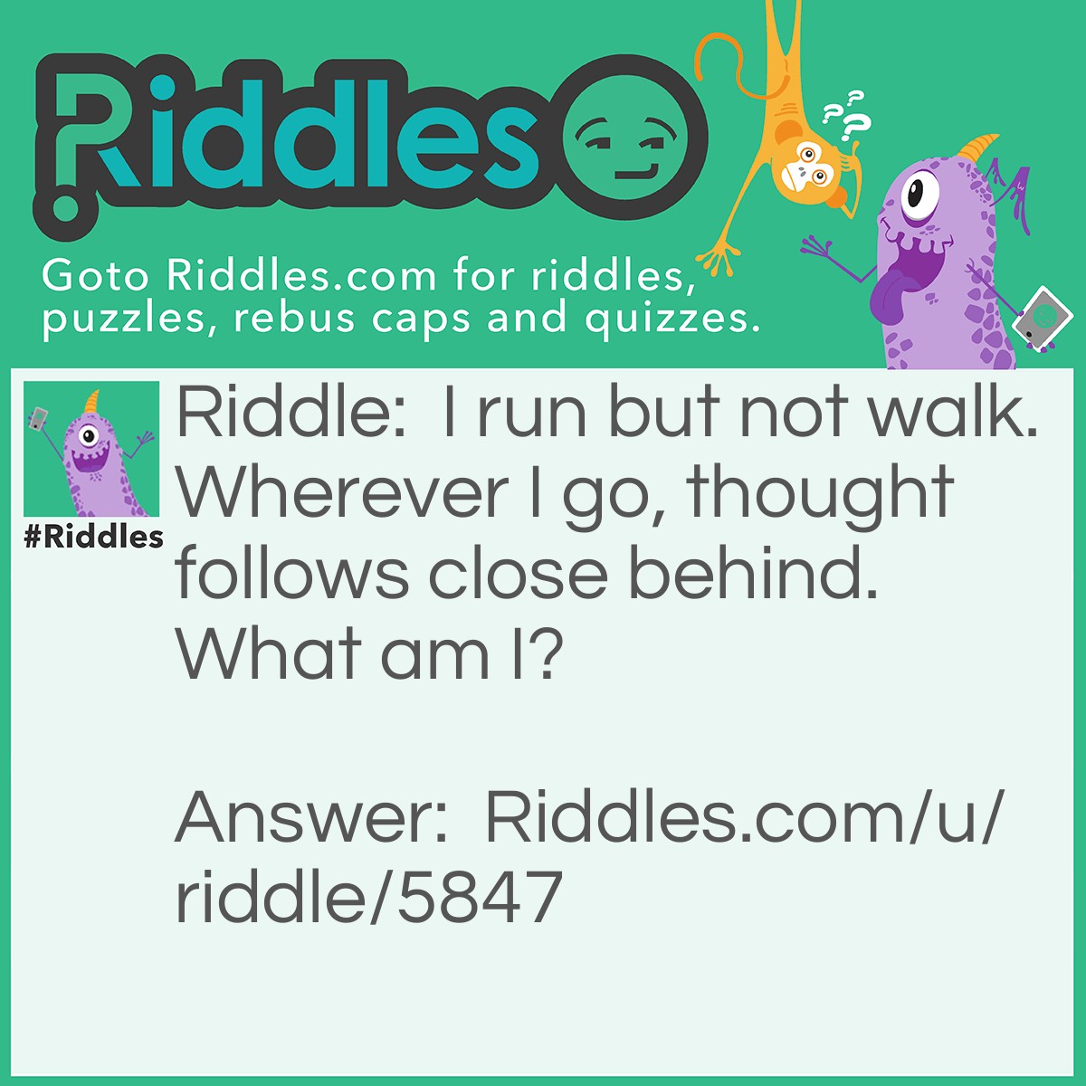 Riddle: I run but not walk. Wherever I go, thought follows close behind. What am I? Answer: Your nose. It runs. And your brain is right behind it.