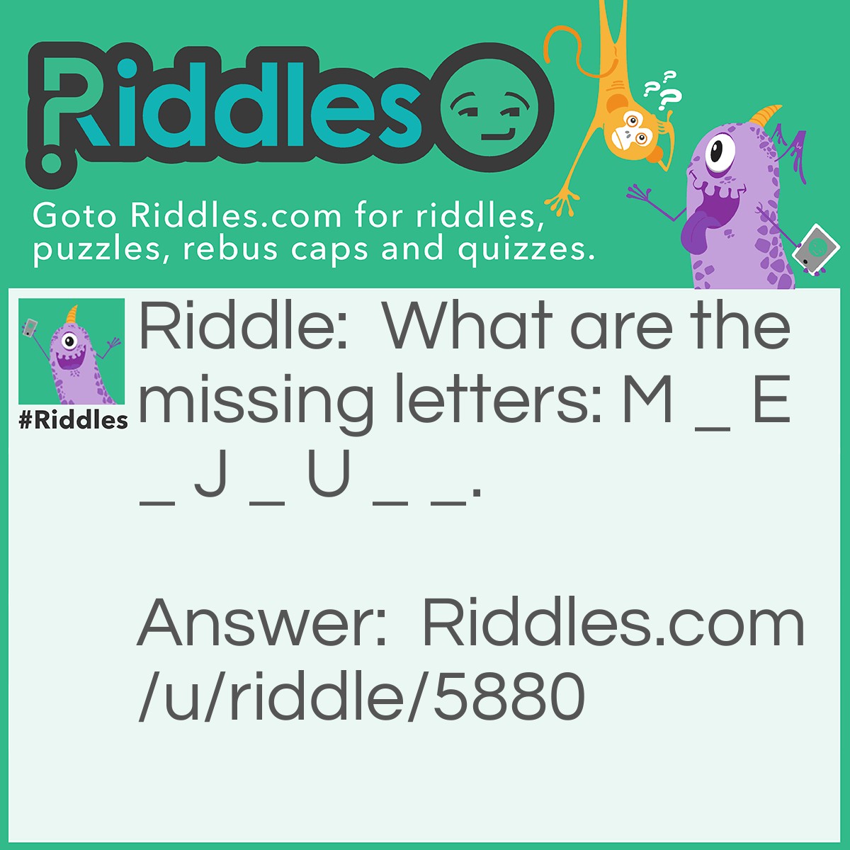 Riddle: What are the missing letters: M _ E _ J _ U _ _. Answer: V M S N P. Each letter represents the first letters of the nine planets. M V E M J S U N P. Mars, Venus, Earth, . . . , Pluto.