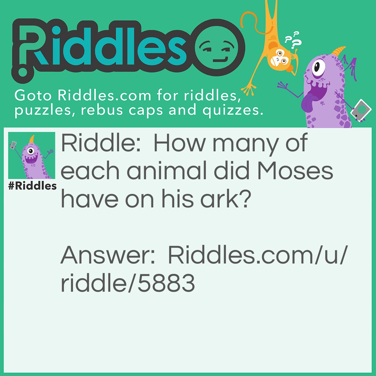 Riddle: How many of each animal did Moses have on his ark? Answer: None, Moses didn't have an ark!