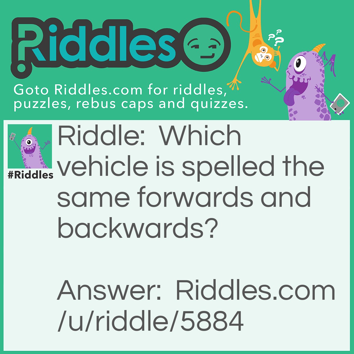 Riddle: Which vehicle is spelled the same forwards and backwards? Answer: Race car.
