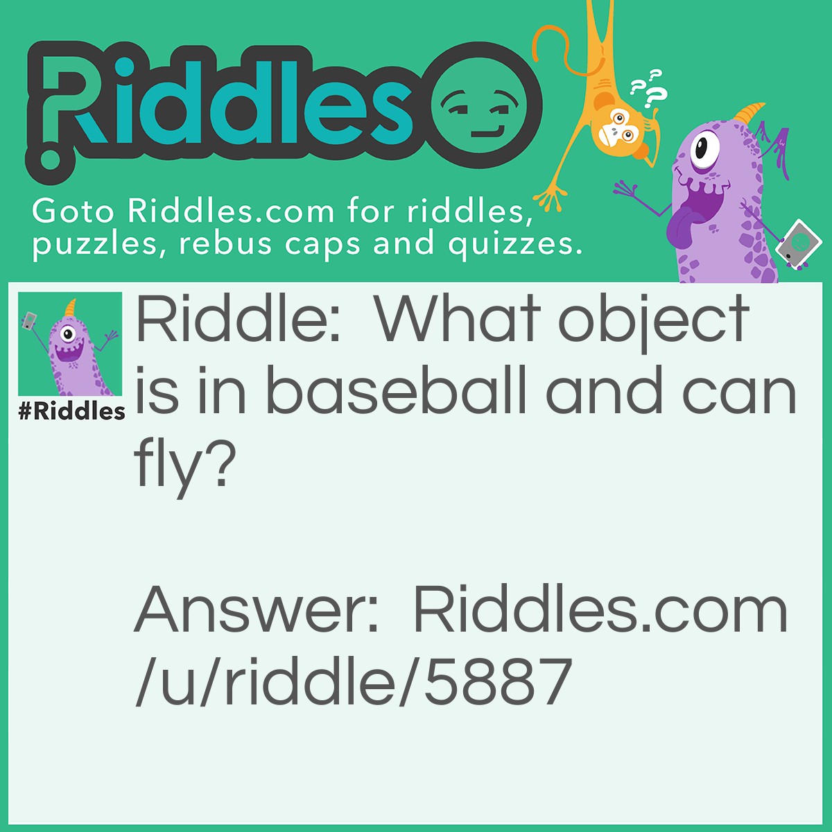 Riddle: What object is in baseball and can fly? Answer: A bat.