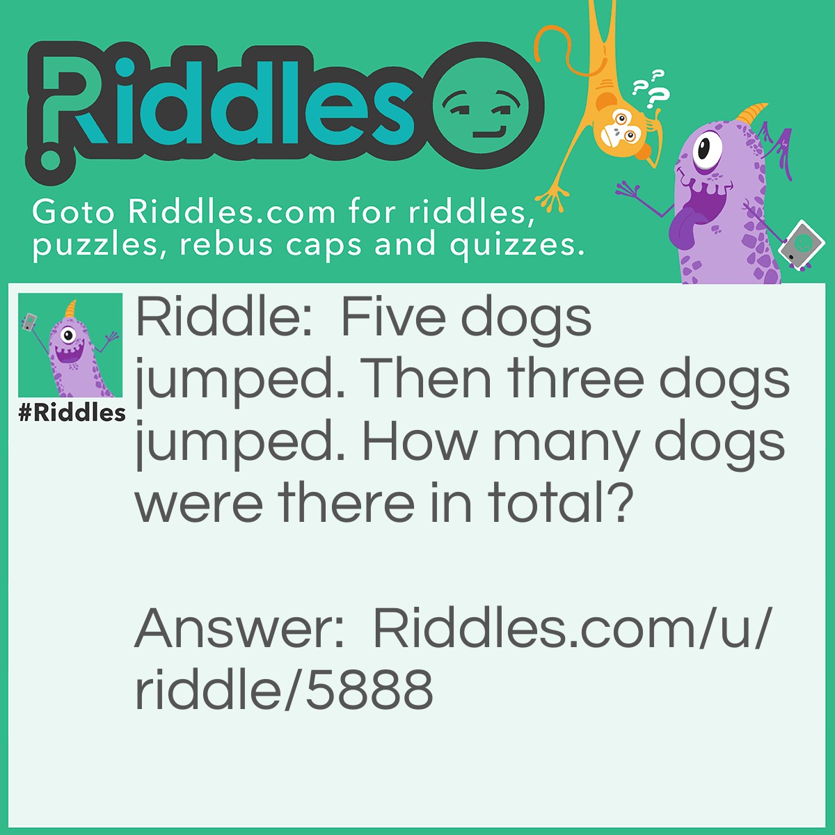Riddle: Five dogs jumped. Then three dogs jumped. How many dogs were there in total? Answer: Five dogs. All five dogs jumped, then three dogs jumped.