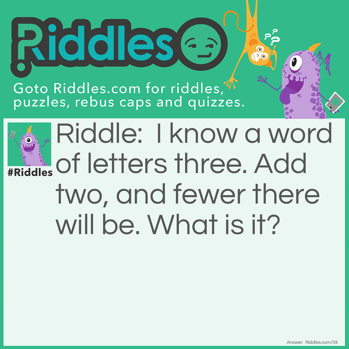 Riddle: I know a word of letters three. Add two, and fewer there will be. What is it? Answer: The word "Few".